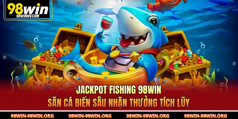 Jackpot Fishing 98Win | Săn Cá Biển Sâu Nhận Thưởng Tích Lũy