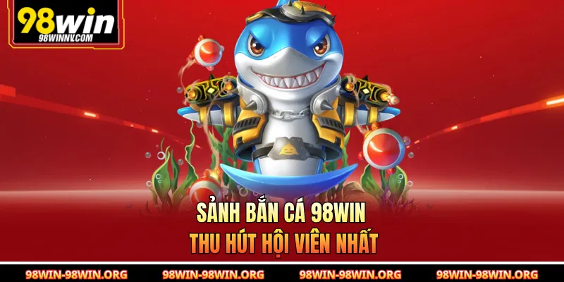 Sảnh bắn cá 98Win thu hút hội viên nhất 