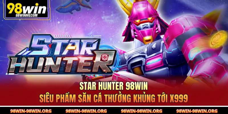 Star Hunter 98Win | Siêu Phẩm Săn Cá Thưởng Khủng Tới x999