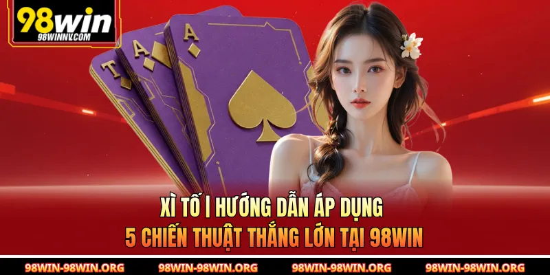 Xì Tố | Hướng Dẫn Áp Dụng 5 Chiến Thuật Thắng Lớn Tại 98Win