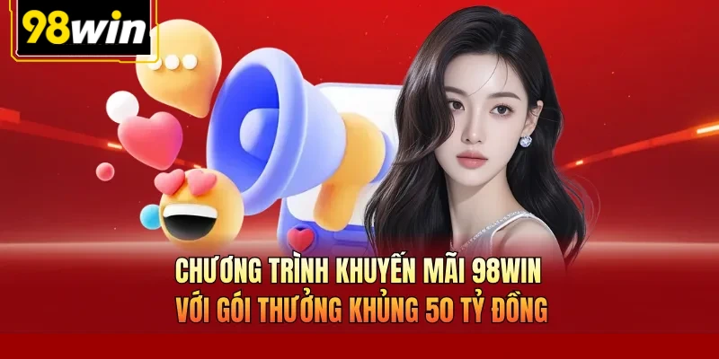 Chương trình khuyến mãi 98Win với gói thưởng khủng 50 tỷ đồng