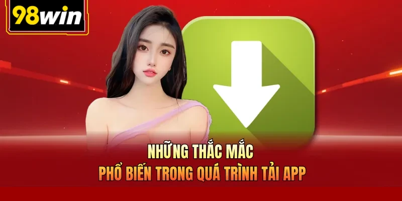 Những thắc mắc phổ biến trong quá trình tải app